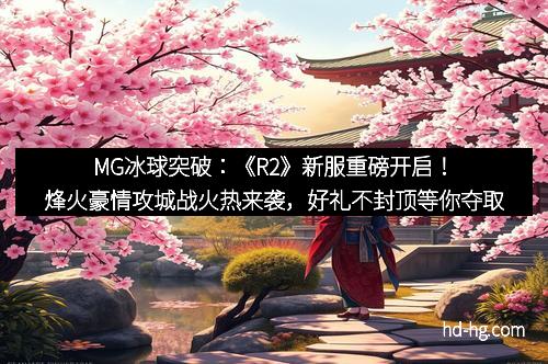MG冰球突破：《R2》新服重磅开启！烽火豪情攻城战火热来袭，好礼不封顶等你夺取